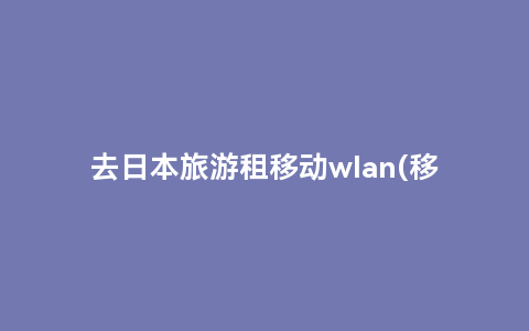 去日本旅游租移动wlan(移动日本漫游资费)缩略图