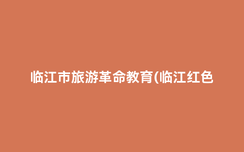 临江市旅游革命教育(临江红色景点)缩略图