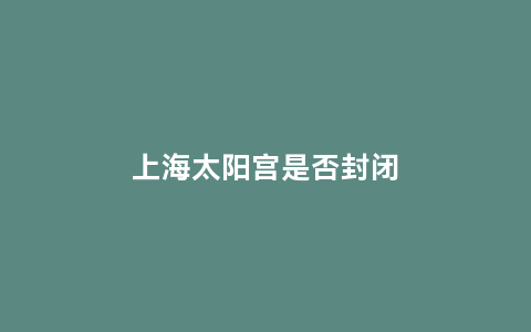 上海太阳宫是否封闭缩略图