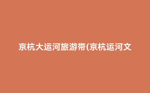 京杭大运河旅游带(京杭运河文化旅游带)缩略图