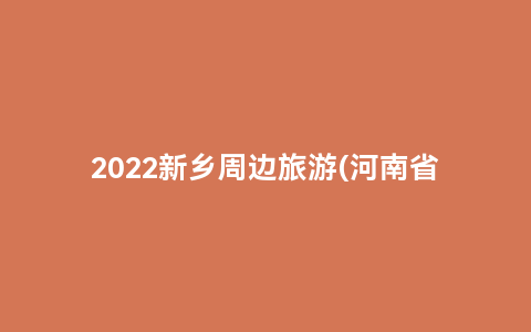 2022新乡周边旅游(河南省新乡市旅游攻略)缩略图