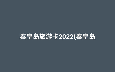 秦皇岛旅游卡2022(秦皇岛年卡景点大全)缩略图