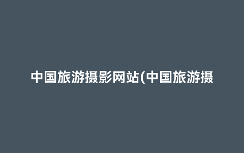 中国旅游摄影网站(中国旅游摄影网站推荐)缩略图