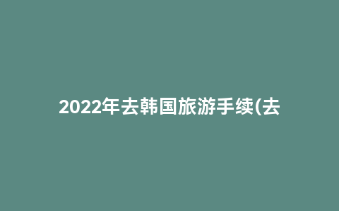 2022年去韩国旅游手续(去韩国旅游怎么办理)缩略图