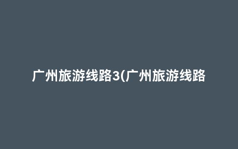 广州旅游线路3(广州旅游线路设计英语)缩略图