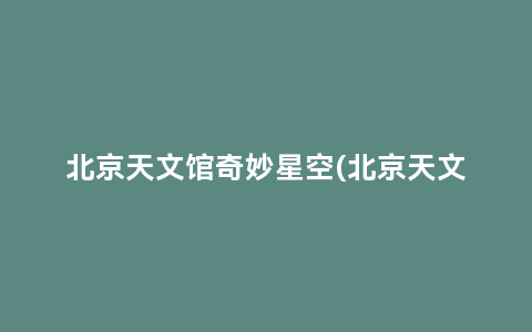 北京天文馆奇妙星空(北京天文博物馆奇妙夜星空)缩略图