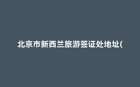 北京市新西兰旅游签证处地址(新西兰北京签证中心地址电话)缩略图