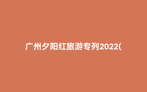 广州夕阳红旅游专列2022(广州夕阳红旅行社)缩略图