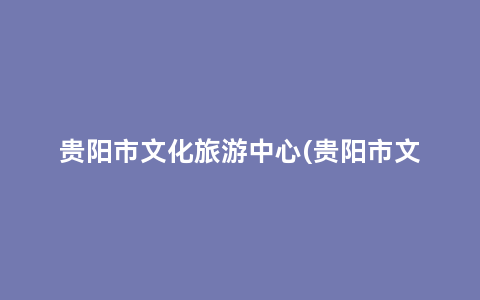 贵阳市文化旅游中心(贵阳市文化旅游中心官网)缩略图